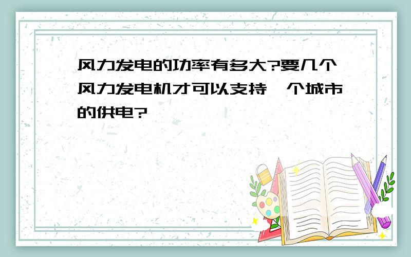 风力发电的功率有多大?要几个风力发电机才可以支持一个城市的供电?