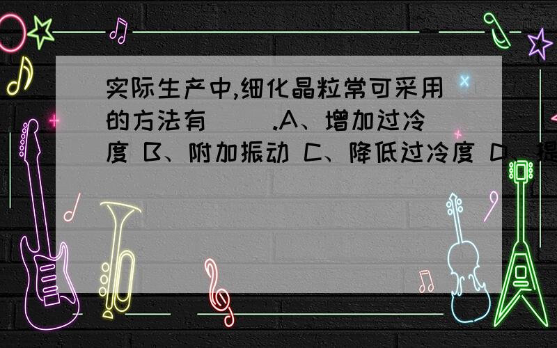 实际生产中,细化晶粒常可采用的方法有（ ）.A、增加过冷度 B、附加振动 C、降低过冷度 D、提高含碳量 E实际生产中,细化晶粒常可采用的方法有（ ）.A、增加过冷度B、附加振动C、降低过冷