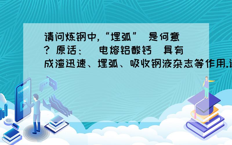 请问炼钢中,“埋弧” 是何意? 原话：（电熔铝酸钙）具有成渣迅速、埋弧、吸收钢液杂志等作用.谢谢啊^^