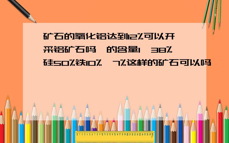 矿石的氧化铝达到12%可以开采铝矿石吗缄的含量1、38%硅50%铁10%镁7%这样的矿石可以吗