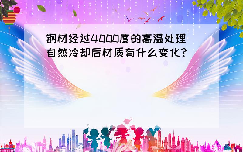 钢材经过4000度的高温处理自然冷却后材质有什么变化?