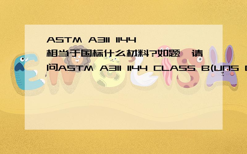 ASTM A311 1144相当于国标什么材料?如题,请问ASTM A311 1144 CLASS B(UNS G11440)相当于国标什么材料? 材料成分：C：0.40~0.48%,Mn：1.35~1.65 %,P：≤0.04%,S： 0.24~0.33%.