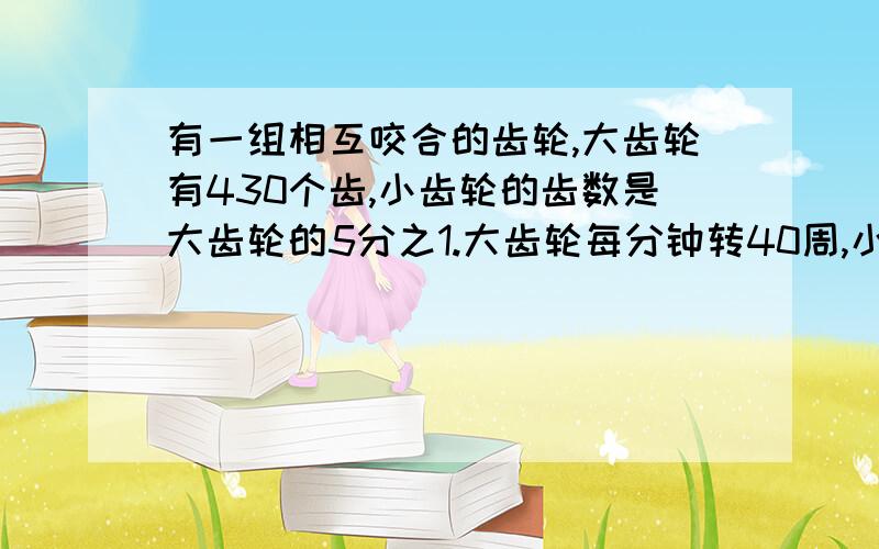 有一组相互咬合的齿轮,大齿轮有430个齿,小齿轮的齿数是大齿轮的5分之1.大齿轮每分钟转40周,小齿轮每分钟转多少周