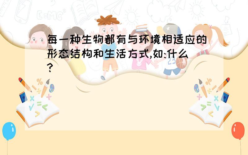 每一种生物都有与环境相适应的形态结构和生活方式,如:什么?