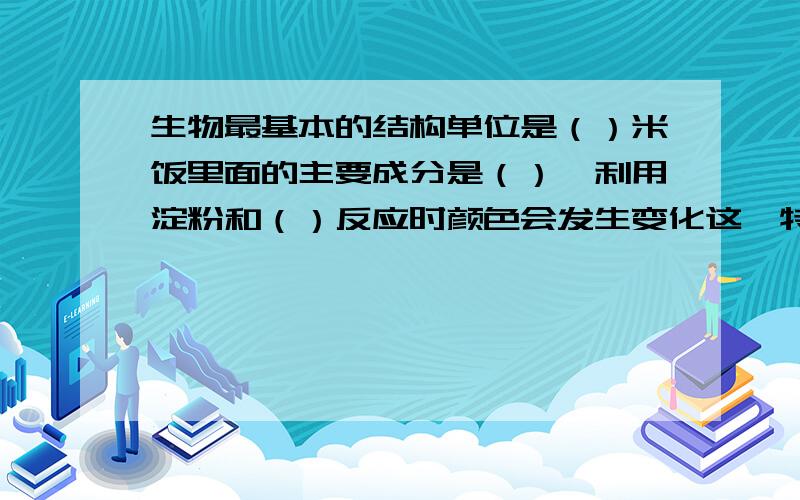 生物最基本的结构单位是（）米饭里面的主要成分是（）,利用淀粉和（）反应时颜色会发生变化这一特性,我们可以来检验一些食物中是是否含有淀粉减少垃圾很重要,常用的方法是（）和（