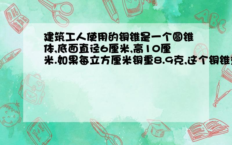 建筑工人使用的铜锥是一个圆锥体,底面直径6厘米,高10厘米.如果每立方厘米铜重8.9克,这个铜锥重多少克