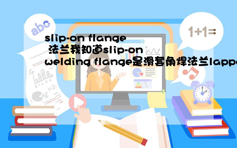 slip-on flange 法兰我知道slip-on welding flange是滑套角焊法兰lapped flange是活套法兰那slip-on flange应该是什么法兰呢 字面理解是滑套法兰 但是ASME B16.5标准（中文版）上只找得到滑套角焊法兰和活套