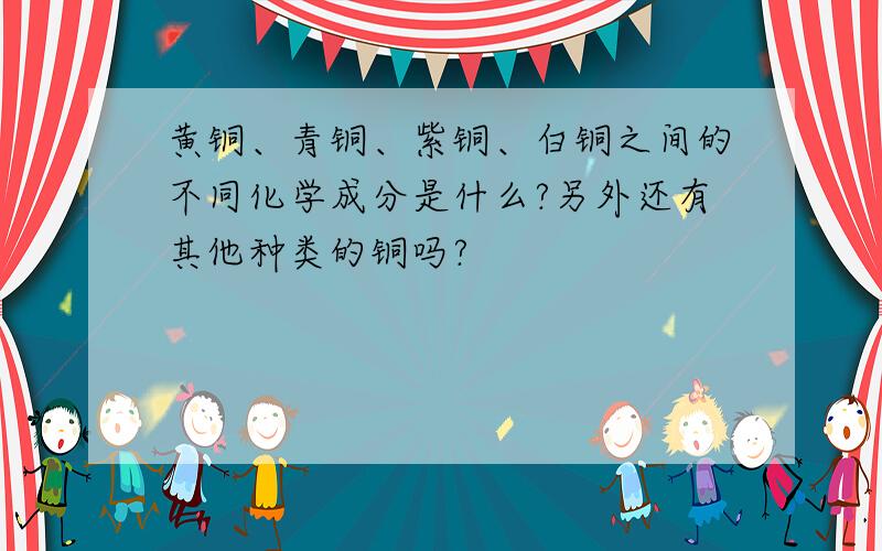 黄铜、青铜、紫铜、白铜之间的不同化学成分是什么?另外还有其他种类的铜吗?