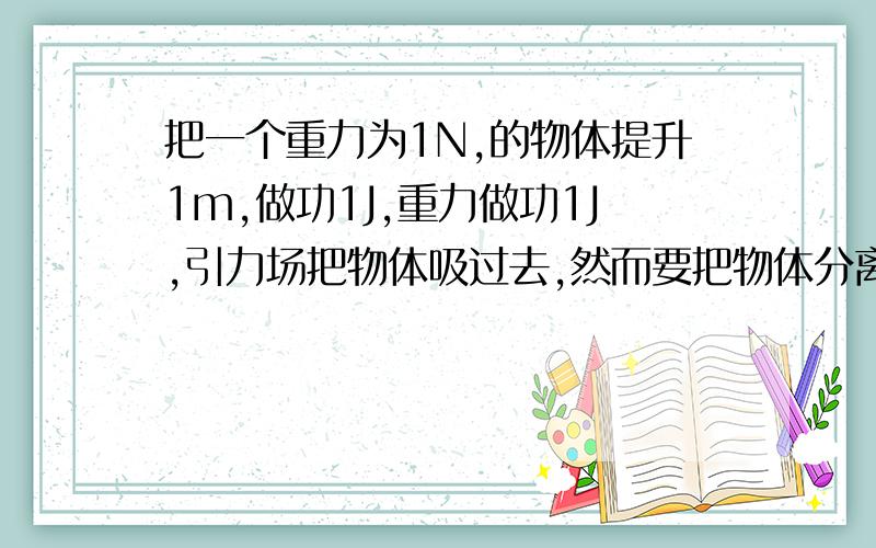 把一个重力为1N,的物体提升1m,做功1J,重力做功1J,引力场把物体吸过去,然而要把物体分离也要做功,那宇宙的总能量是为什么