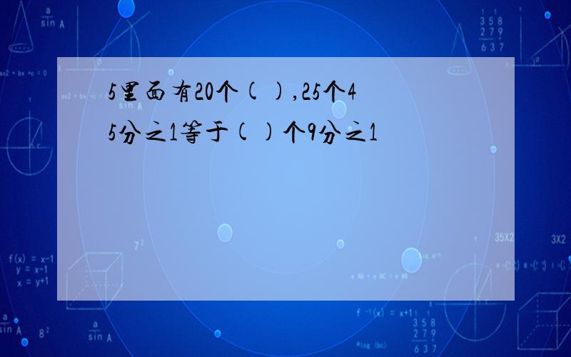 5里面有20个(),25个45分之1等于()个9分之1