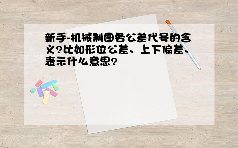 新手-机械制图各公差代号的含义?比如形位公差、上下偏差、表示什么意思?