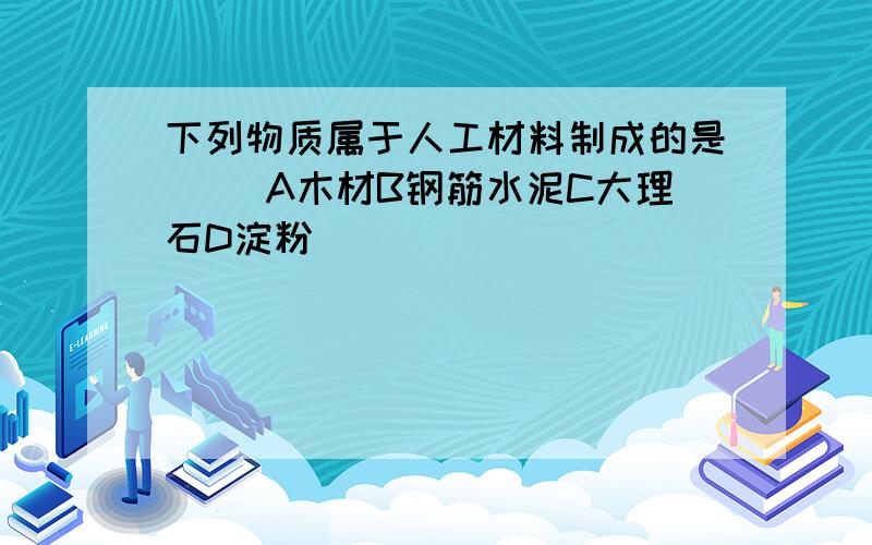 下列物质属于人工材料制成的是（ ）A木材B钢筋水泥C大理石D淀粉