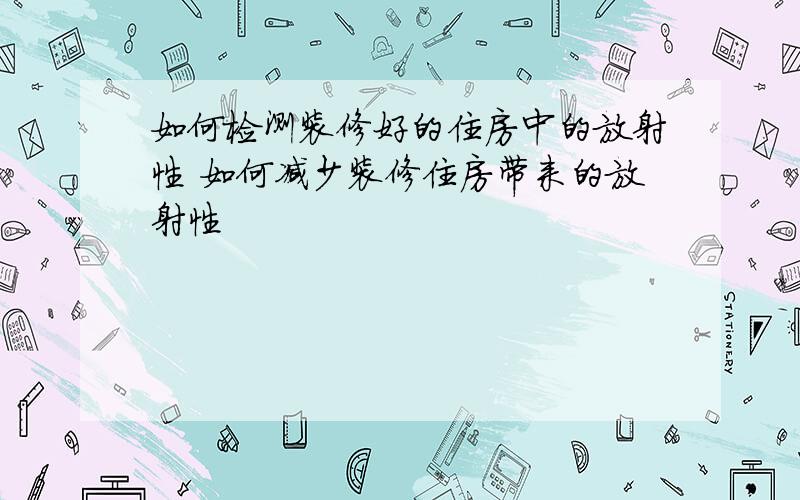 如何检测装修好的住房中的放射性 如何减少装修住房带来的放射性