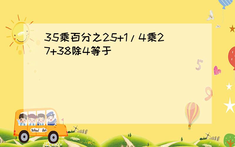 35乘百分之25+1/4乘27+38除4等于