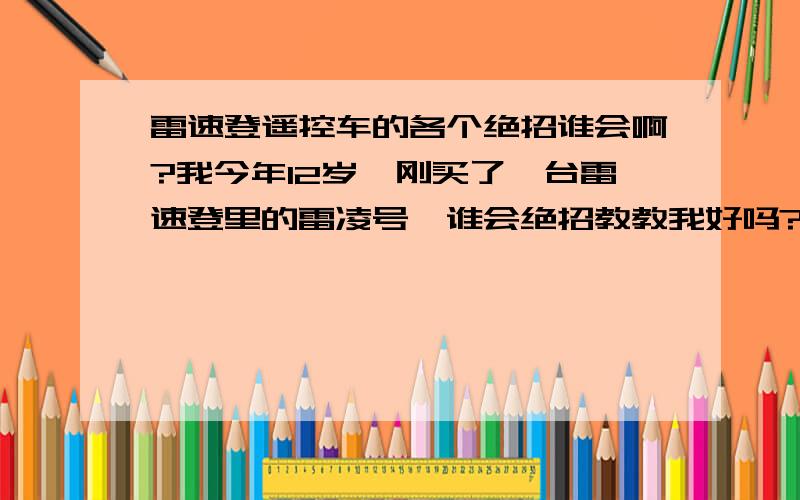 雷速登遥控车的各个绝招谁会啊?我今年12岁,刚买了一台雷速登里的雷凌号,谁会绝招教教我好吗?赏五十分!