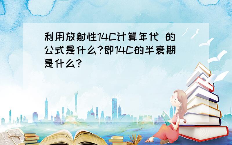 利用放射性14C计算年代 的公式是什么?即14C的半衰期是什么?