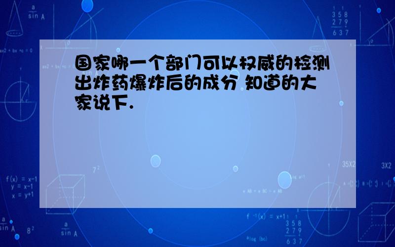 国家哪一个部门可以权威的检测出炸药爆炸后的成分 知道的大家说下.