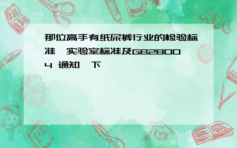 那位高手有纸尿裤行业的检验标准,实验室标准及GB28004 通知一下