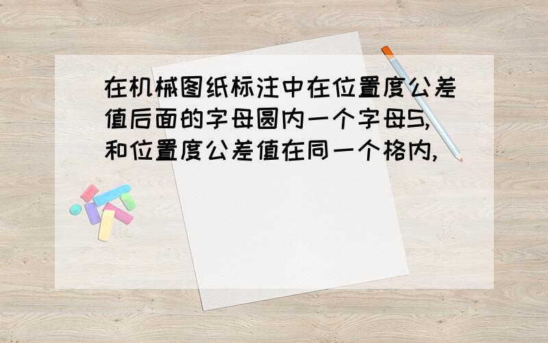 在机械图纸标注中在位置度公差值后面的字母圆内一个字母S,和位置度公差值在同一个格内,