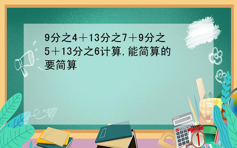 9分之4＋13分之7＋9分之5＋13分之6计算,能简算的要简算