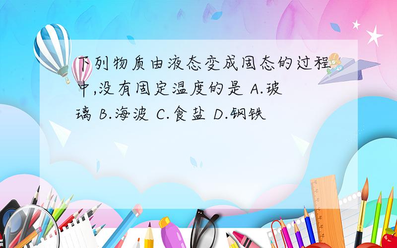 下列物质由液态变成固态的过程中,没有固定温度的是 A.玻璃 B.海波 C.食盐 D.钢铁