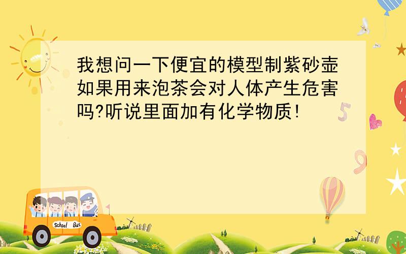 我想问一下便宜的模型制紫砂壶如果用来泡茶会对人体产生危害吗?听说里面加有化学物质!