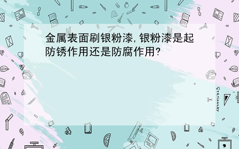 金属表面刷银粉漆,银粉漆是起防锈作用还是防腐作用?