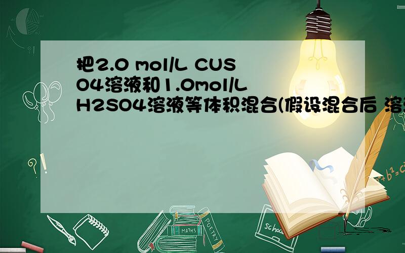 把2.0 mol/L CUSO4溶液和1.0mol/L H2SO4溶液等体积混合(假设混合后 溶液的体积等于混合前两种溶液的 体积之和).计算：向溶液中加入足 量铁粉,经足够长的时间后,铁粉 有剩余.此时溶液中 Fe2＋的物