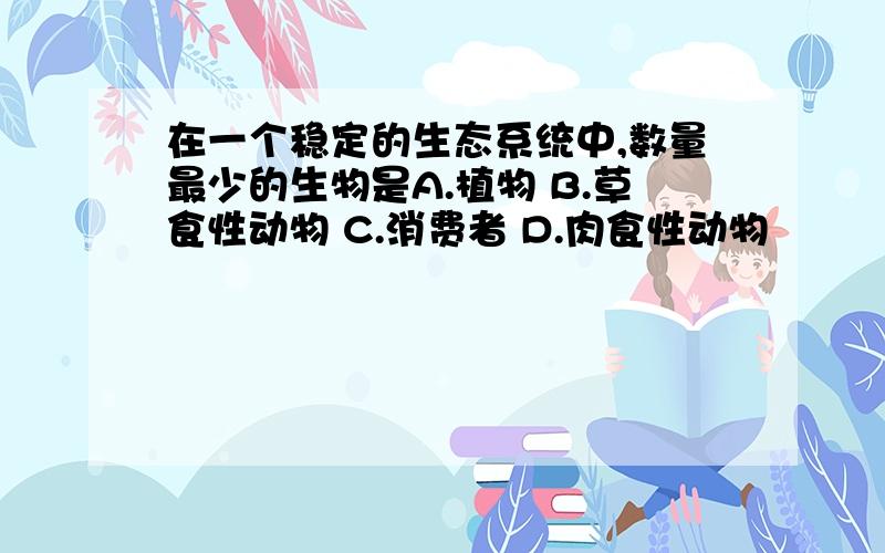 在一个稳定的生态系统中,数量最少的生物是A.植物 B.草食性动物 C.消费者 D.肉食性动物