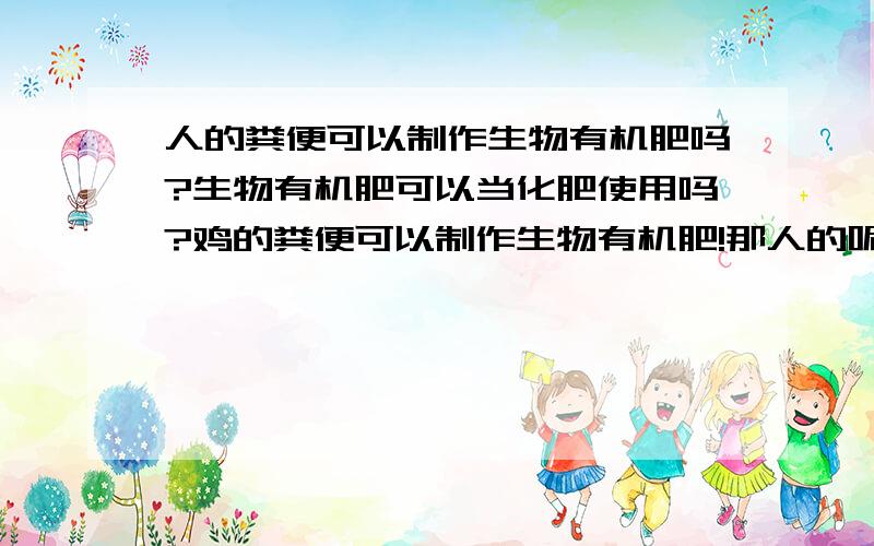 人的粪便可以制作生物有机肥吗?生物有机肥可以当化肥使用吗?鸡的粪便可以制作生物有机肥!那人的呢?通过发酵是否也可以呢?还有生物有机肥可以当化肥使用吗?使用什么办法发酵?EM菌?还有