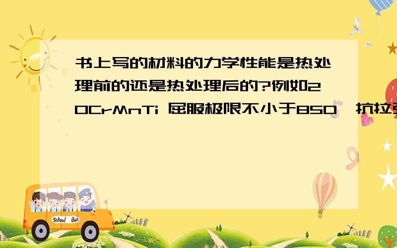 书上写的材料的力学性能是热处理前的还是热处理后的?例如20CrMnTi 屈服极限不小于850,抗拉强度极限不小例如20CrMnTi 屈服极限不小于850,抗拉强度极限不小于1100,还有疲劳极限等,是不是经过不