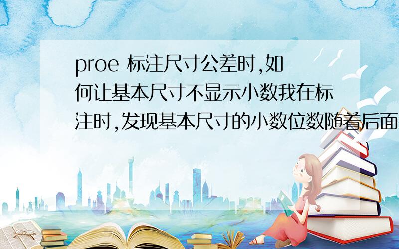 proe 标注尺寸公差时,如何让基本尺寸不显示小数我在标注时,发现基本尺寸的小数位数随着后面公差的小数位数而改变,很不好看,如图