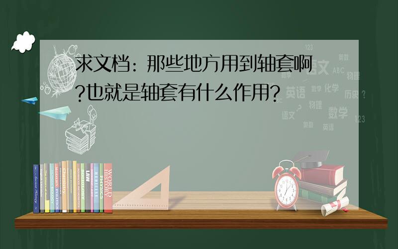 求文档: 那些地方用到轴套啊?也就是轴套有什么作用?