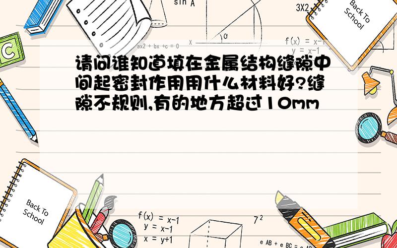 请问谁知道填在金属结构缝隙中间起密封作用用什么材料好?缝隙不规则,有的地方超过10mm