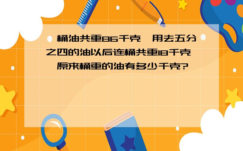 一桶油共重86千克,用去五分之四的油以后连桶共重18千克,原来桶重的油有多少千克?