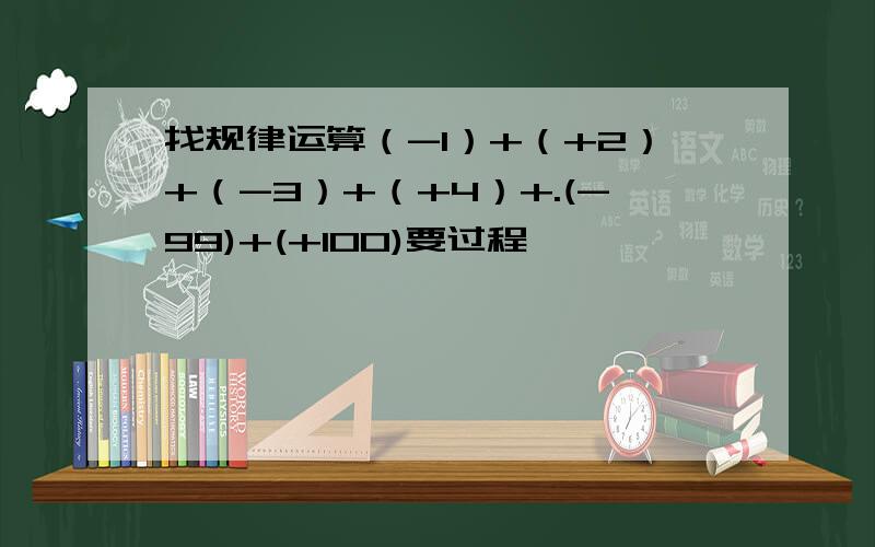 找规律运算（-1）+（+2）+（-3）+（+4）+.(-99)+(+100)要过程