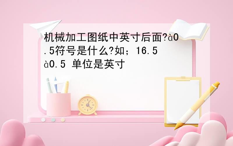 机械加工图纸中英寸后面?à0.5符号是什么?如；16.5à0.5 单位是英寸