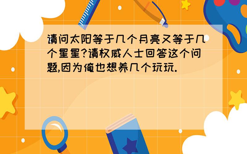 请问太阳等于几个月亮又等于几个星星?请权威人士回答这个问题,因为俺也想养几个玩玩.