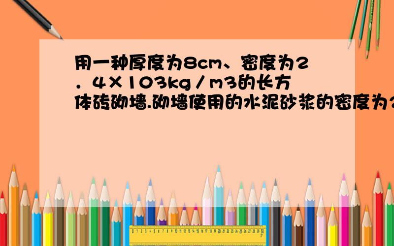 用一种厚度为8cm、密度为2．4×103kg／m3的长方体砖砌墙.砌墙使用的水泥砂浆的密度为2．2×103kg／m3,砖缝间水泥砂浆的厚度为lcm,如图所示.为保证安全,墙体对墙基的压强不得超过4．9×105Pa,那么