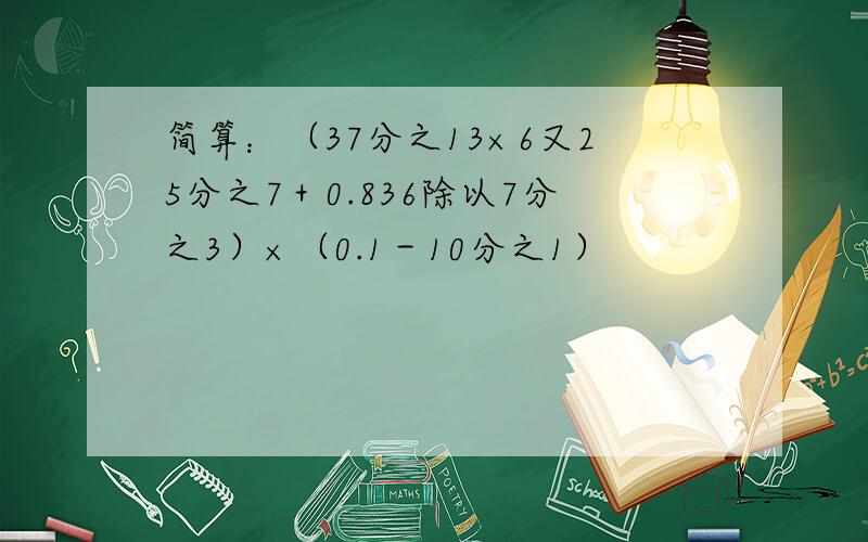 简算：（37分之13×6又25分之7＋0.836除以7分之3）×（0.1－10分之1）
