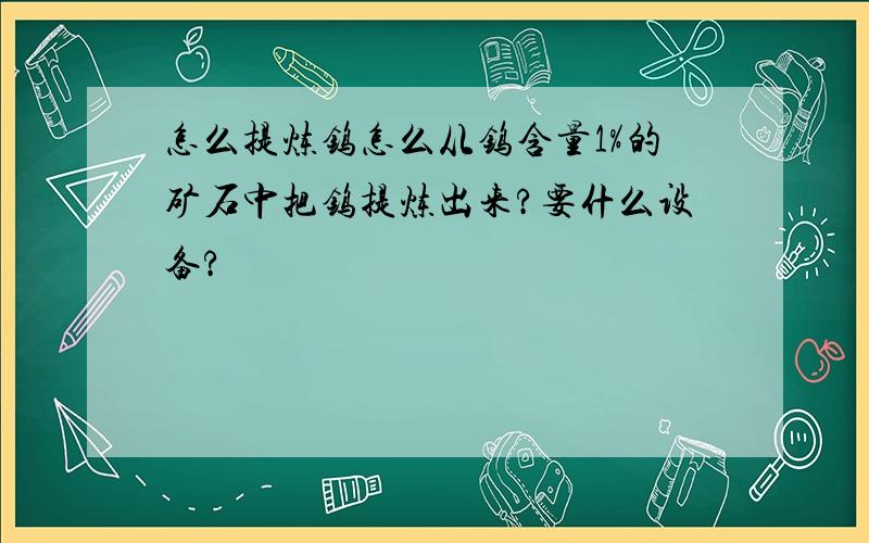 怎么提炼钨怎么从钨含量1%的矿石中把钨提炼出来?要什么设备?