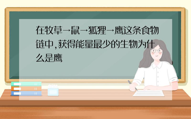 在牧草→鼠→狐狸→鹰这条食物链中,获得能量最少的生物为什么是鹰