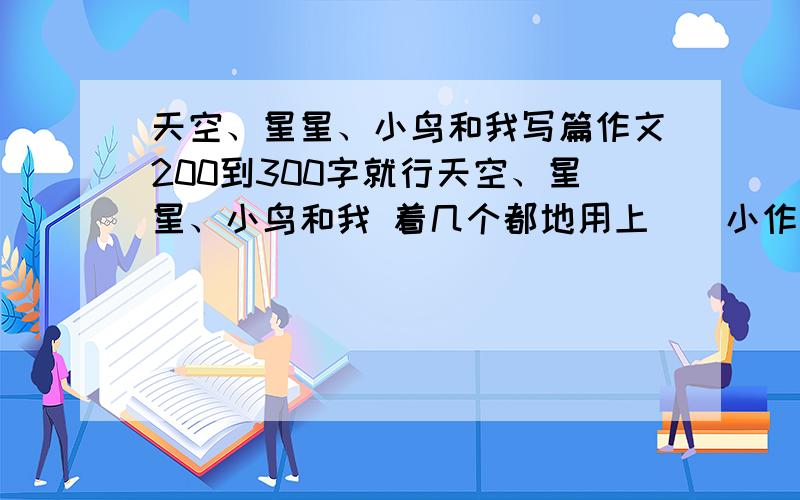 天空、星星、小鸟和我写篇作文200到300字就行天空、星星、小鸟和我 着几个都地用上``小作文200多字就好了``小学6年级的水平``来个高手帮个忙`嘿嘿