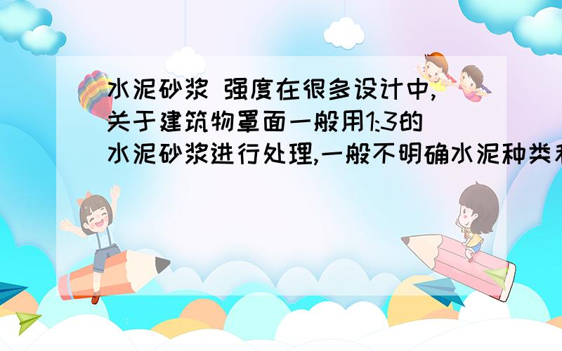 水泥砂浆 强度在很多设计中,关于建筑物罩面一般用1:3的水泥砂浆进行处理,一般不明确水泥种类和标号,那在实际中用什么样的水泥较好,有什么区别