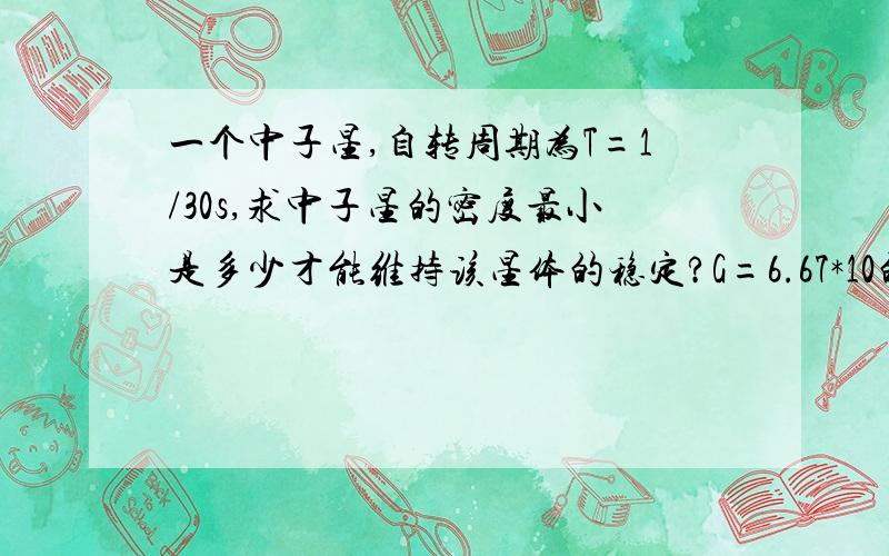 一个中子星,自转周期为T=1/30s,求中子星的密度最小是多少才能维持该星体的稳定?G=6.67*10的－11次方