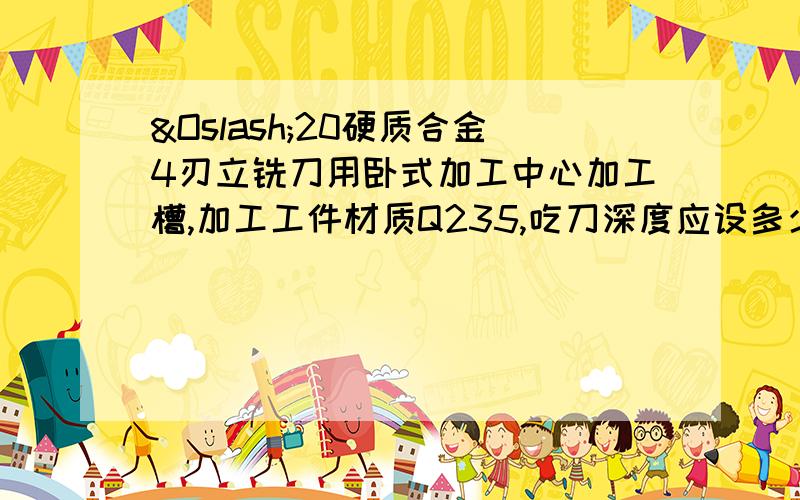 Ø20硬质合金4刃立铣刀用卧式加工中心加工槽,加工工件材质Q235,吃刀深度应设多少?转速多少?