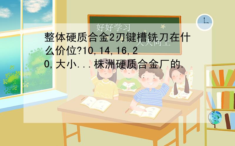 整体硬质合金2刃键槽铣刀在什么价位?10,14,16,20,大小...株洲硬质合金厂的.