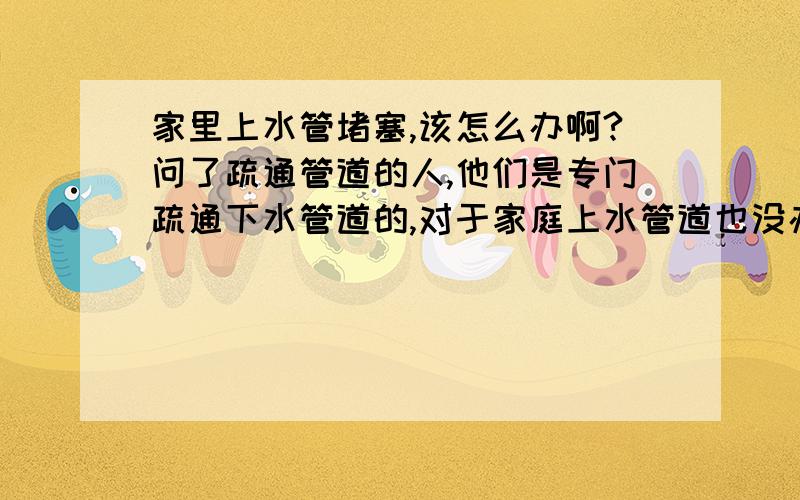 家里上水管堵塞,该怎么办啊?问了疏通管道的人,他们是专门疏通下水管道的,对于家庭上水管道也没办法,难道只有砸墙了吗?我这是刚装修的房子哦,自来水公司维修我家屋外漏水管,加热ppr管