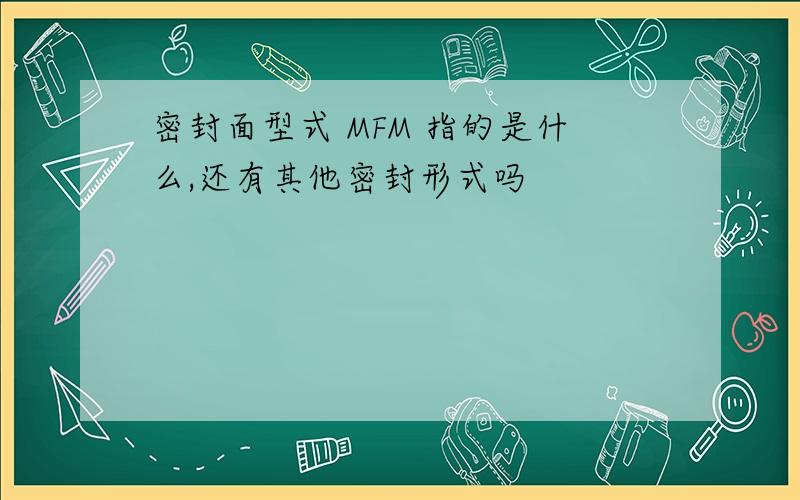 密封面型式 MFM 指的是什么,还有其他密封形式吗