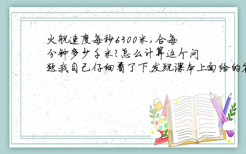 火舰速度每秒6300米,合每分钟多少千米?怎么计算这个问题我自己仔细看了下，发现课本上面给的答案是正确的，6300m/s=6.3km/s=0.105km/min 不过仍然感谢你们的回答！